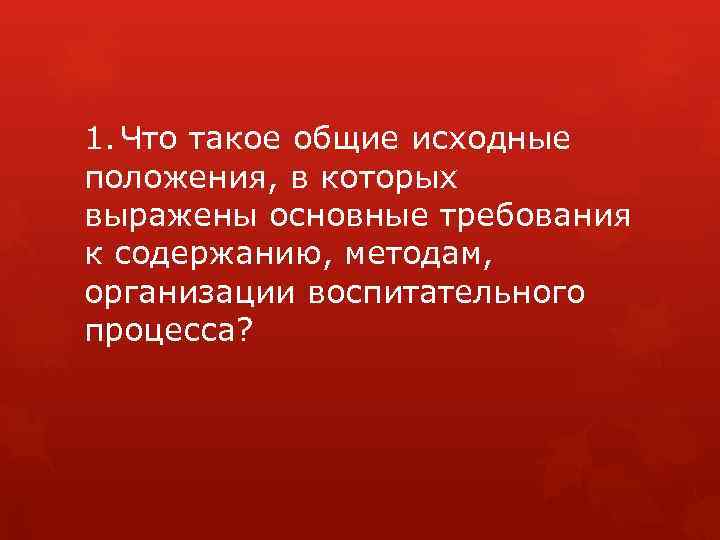 1. Что такое общие исходные положения, в которых выражены основные требования к содержанию, методам,