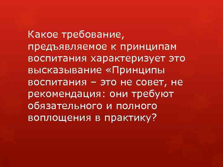 Какое требование, предъявляемое к принципам воспитания характеризует это высказывание «Принципы воспитания – это не