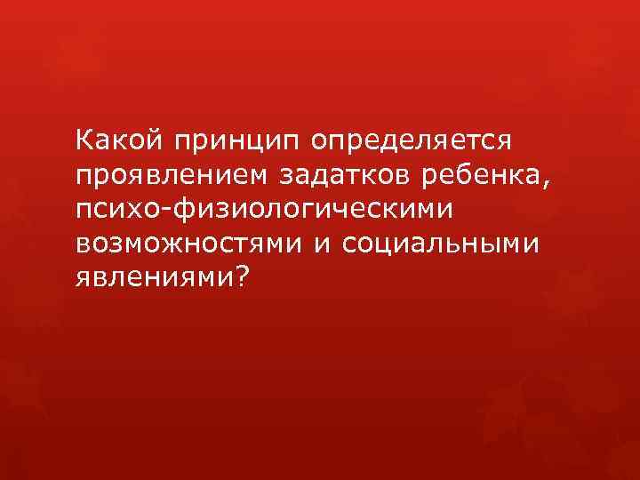 Какой принцип определяется проявлением задатков ребенка, психо-физиологическими возможностями и социальными явлениями? 