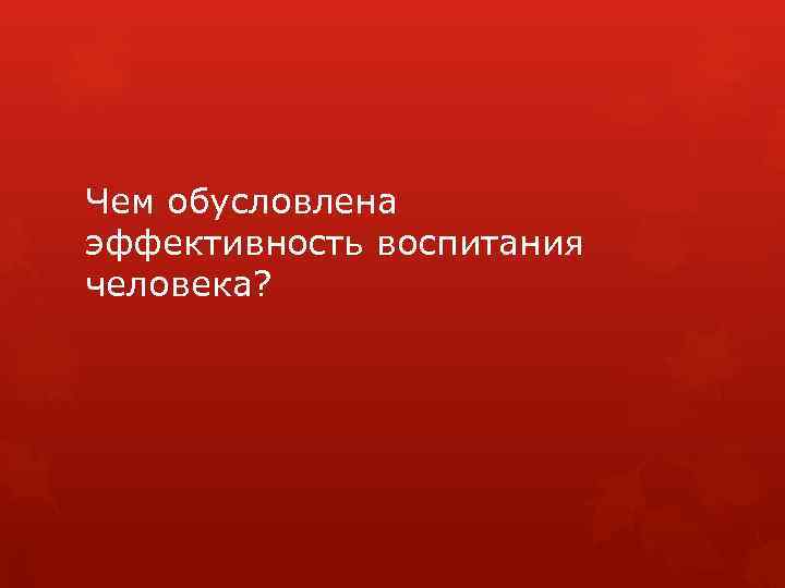 Чем обусловлена эффективность воспитания человека? 