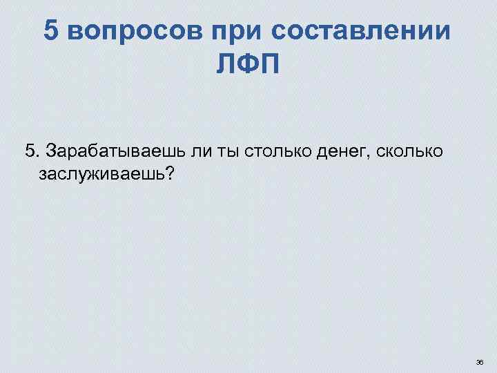 5 вопросов при составлении ЛФП 5. Зарабатываешь ли ты столько денег, сколько заслуживаешь? 36