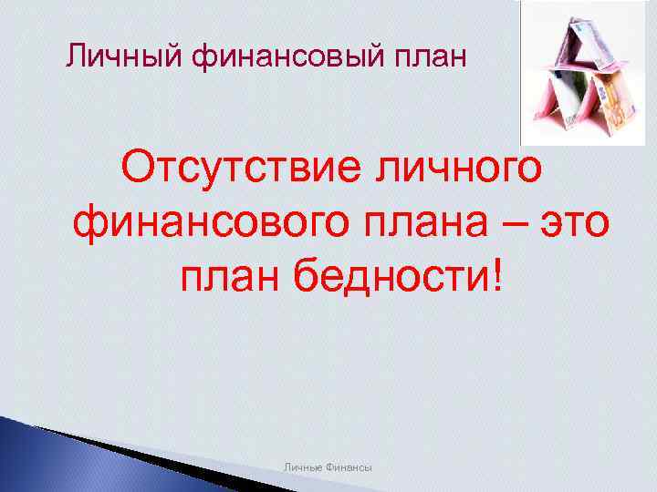 Личный финансовый план Отсутствие личного финансового плана – это план бедности! Личные Финансы 