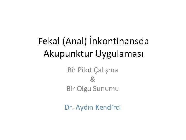 Fekal (Anal) İnkontinansda Akupunktur Uygulaması Bir Pilot Çalışma & Bir Olgu Sunumu Dr. Aydın