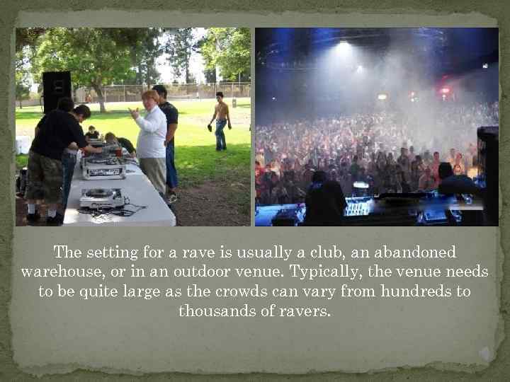 The setting for a rave is usually a club, an abandoned warehouse, or in