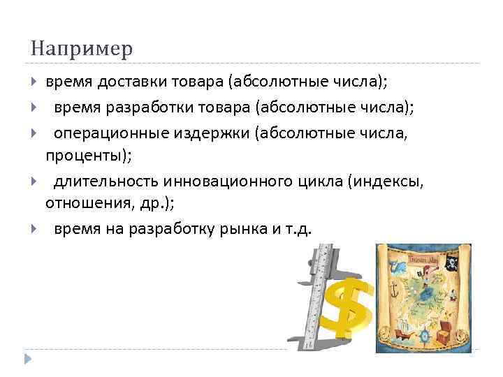Например время доставки товара (абсолютные числа); время разработки товара (абсолютные числа); операционные издержки (абсолютные