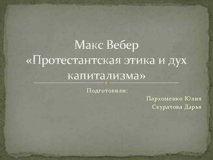 Макс Вебер «Протестантская этика и дух капитализма» Подготовили: Пархоменко Юлия Скуратова Дарья 