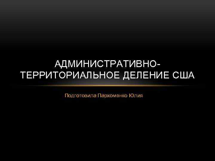 АДМИНИСТРАТИВНОТЕРРИТОРИАЛЬНОЕ ДЕЛЕНИЕ США Подготовила Пархоменко Юлия 