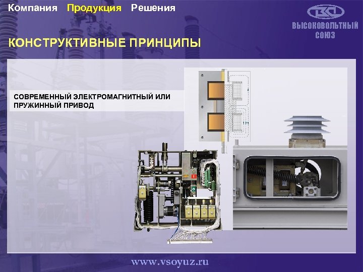 Компания Продукция Решения КОНСТРУКТИВНЫЕ ПРИНЦИПЫ СОВРЕМЕННЫЙ ЭЛЕКТРОМАГНИТНЫЙ ИЛИ ПРУЖИННЫЙ ПРИВОД www. vsoyuz. ru ВЫСОКОВОЛЬТНЫЙ