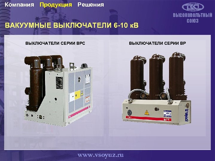 Компания Продукция Решения ВАКУУМНЫЕ ВЫКЛЮЧАТЕЛИ 6 -10 к. В ВЫКЛЮЧАТЕЛИ СЕРИИ ВРС www. vsoyuz.