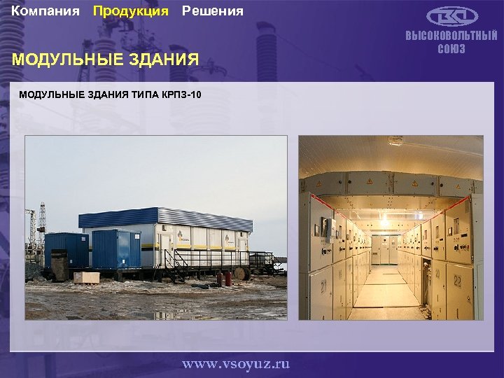 Компания Продукция Решения МОДУЛЬНЫЕ ЗДАНИЯ ТИПА КРПЗ-10 www. vsoyuz. ru ВЫСОКОВОЛЬТНЫЙ СОЮЗ 