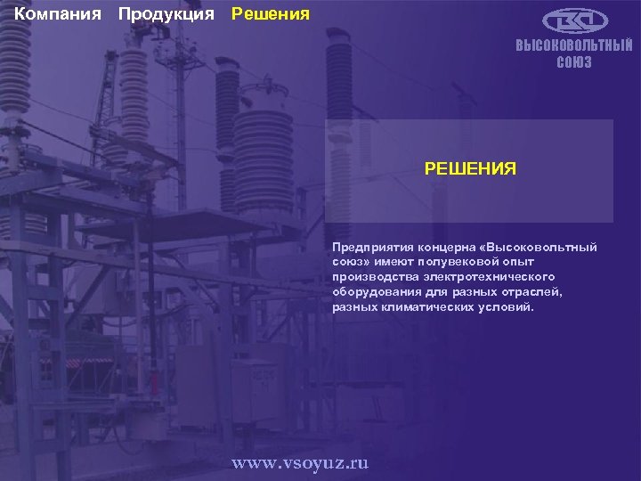 Компания Продукция Решения ВЫСОКОВОЛЬТНЫЙ СОЮЗ РЕШЕНИЯ Предприятия концерна «Высоковольтный союз» имеют полувековой опыт производства