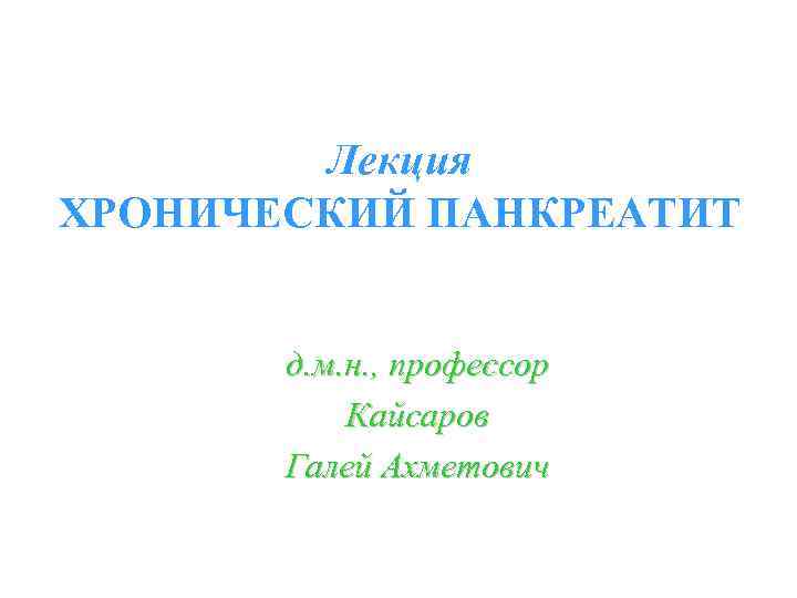 Лекция ХРОНИЧЕСКИЙ ПАНКРЕАТИТ д. м. н. , профессор Кайсаров Галей Ахметович 