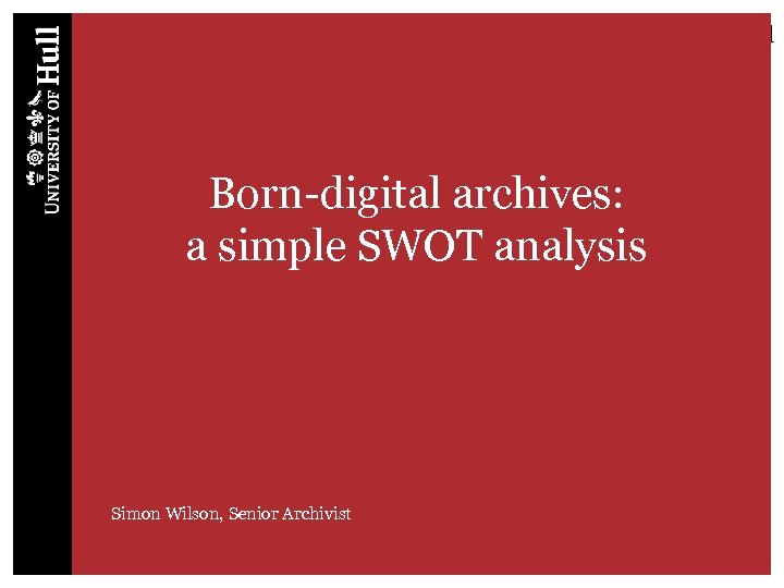 Born-digital archives: a simple SWOT analysis Simon Wilson, Senior Archivist 