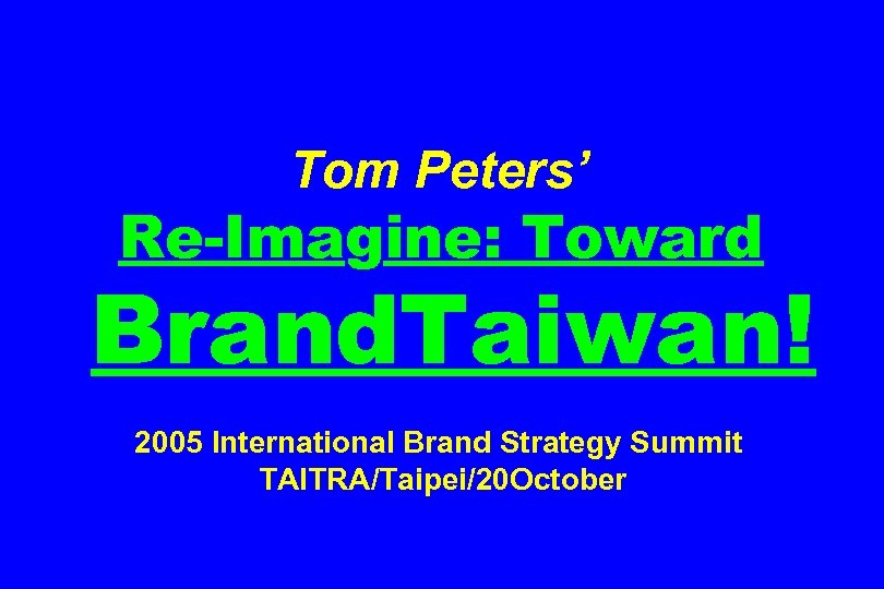 Tom Peters’ Re-Imagine: Toward Brand. Taiwan! 2005 International Brand Strategy Summit TAITRA/Taipei/20 October 