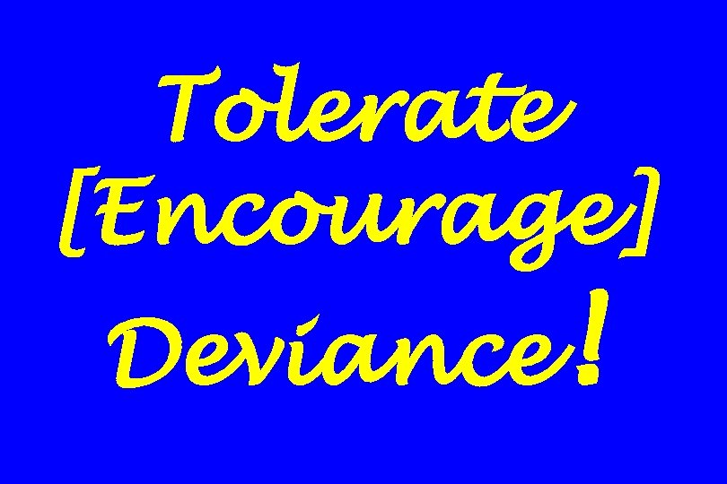 Tolerate [Encourage] Deviance! 