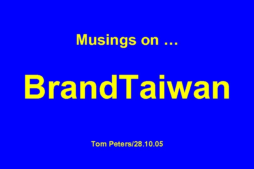 Musings on … Brand. Taiwan Tom Peters/28. 10. 05 