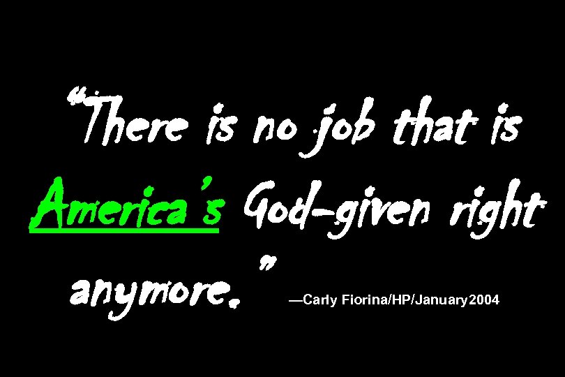 “There is no job that is America’s God-given right anymore. ” —Carly Fiorina/HP/January 2004