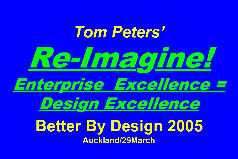 Tom Peters’ Re-Imagine! Enterprise Excellence = Design Excellence Better By Design 2005 Auckland/29 March