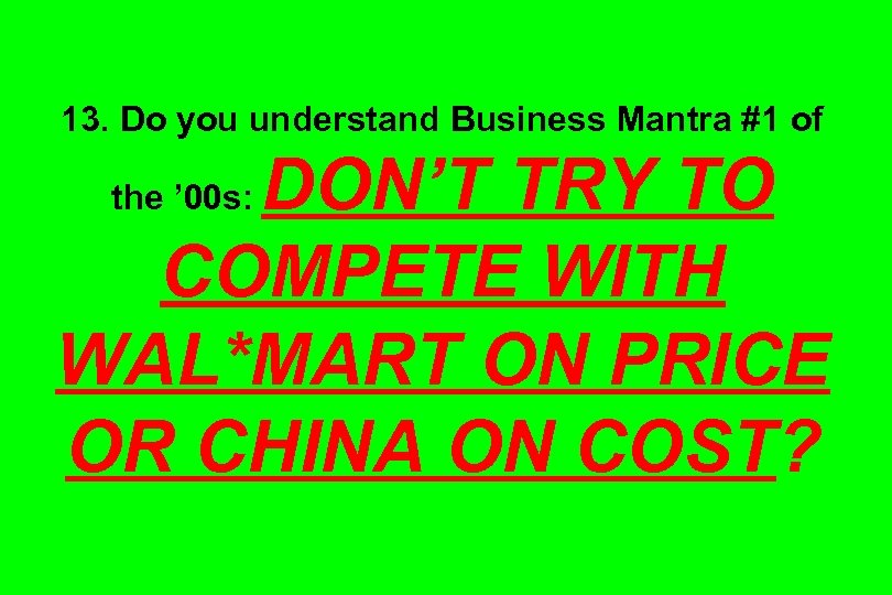 13. Do you understand Business Mantra #1 of DON’T TRY TO COMPETE WITH WAL*MART