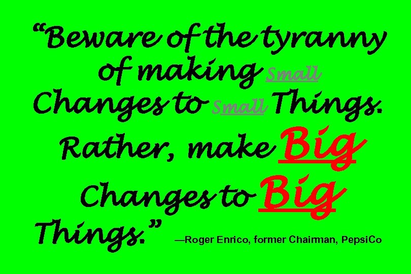 “Beware of the tyranny of making Small Changes to Small Things. Big Changes to