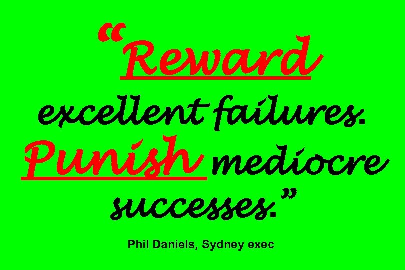 “Reward excellent failures. Punish mediocre successes. ” Phil Daniels, Sydney exec 