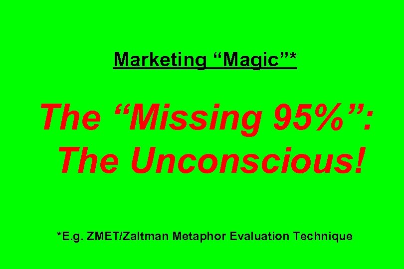 Marketing “Magic”* The “Missing 95%”: The Unconscious! *E. g. ZMET/Zaltman Metaphor Evaluation Technique 