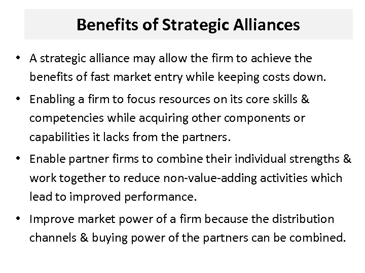 Benefits of Strategic Alliances • A strategic alliance may allow the firm to achieve