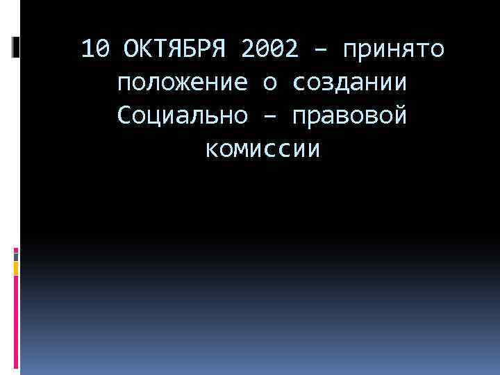 10 ОКТЯБРЯ 2002 – принято положение о создании Социально – правовой комиссии 