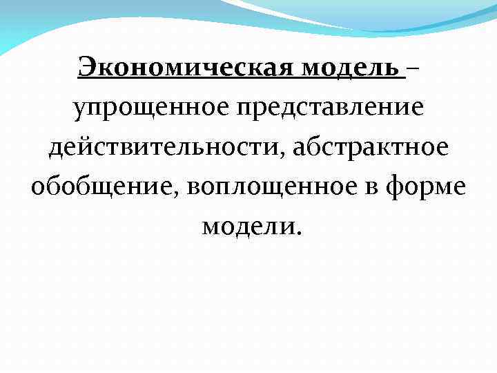 Экономическая модель – упрощенное представление действительности, абстрактное обобщение, воплощенное в форме модели. 