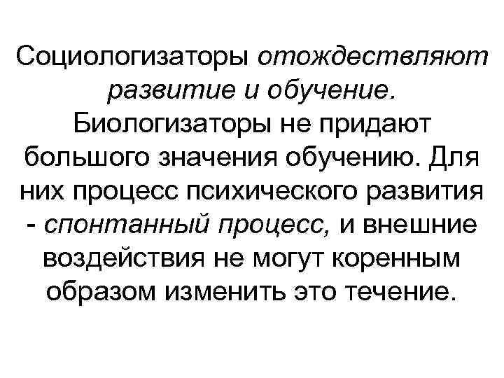 Социологизаторы отождествляют развитие и обучение. Биологизаторы не придают большого значения обучению. Для них процесс