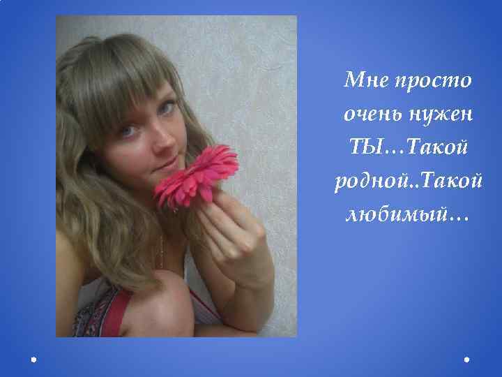 Мне просто очень нужен ТЫ…Такой родной. . Такой любимый… 