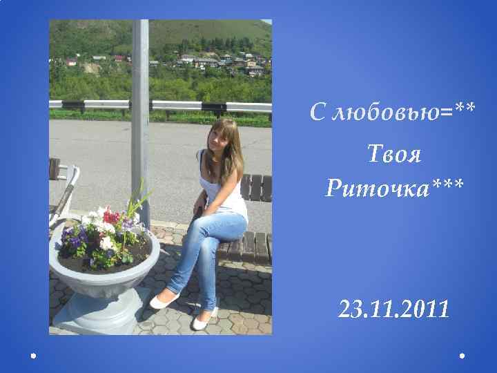 С любовью=** Твоя Риточка*** 23. 11. 2011 