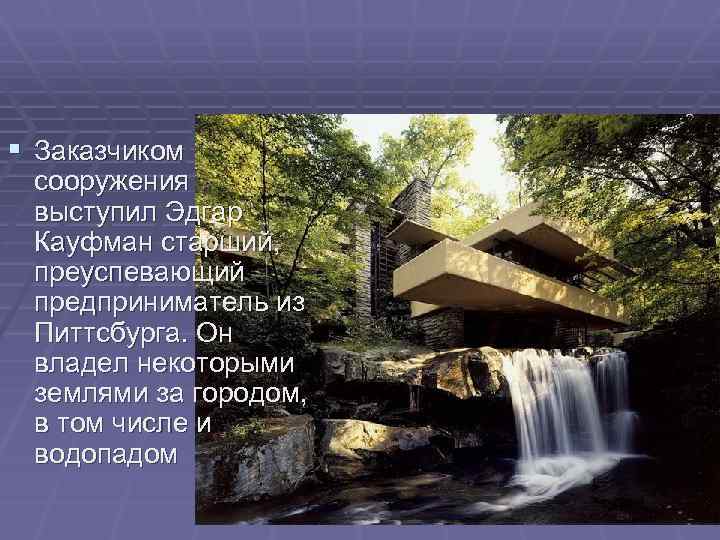 § Заказчиком сооружения выступил Эдгар Кауфман старший, преуспевающий предприниматель из Питтсбурга. Он владел некоторыми