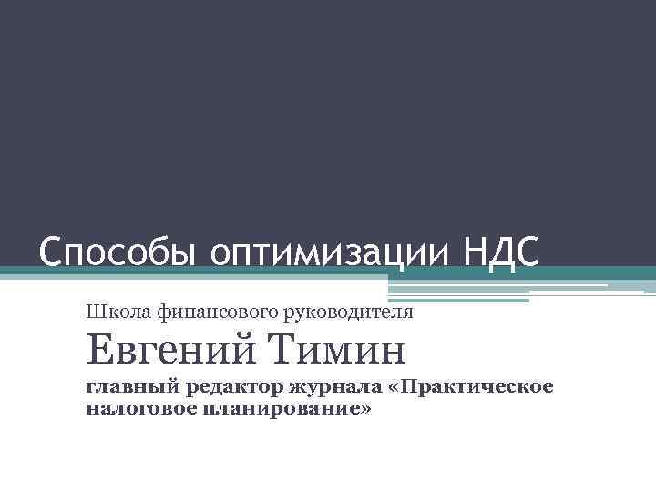 Способы оптимизации НДС Школа финансового руководителя Евгений Тимин главный редактор журнала «Практическое налоговое планирование»