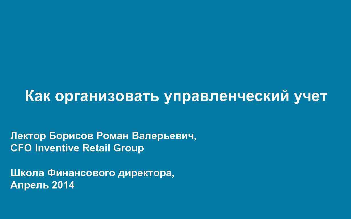  Как организовать управленческий учет Лектор Борисов Роман Валерьевич, CFO Inventive Retail Group Школа