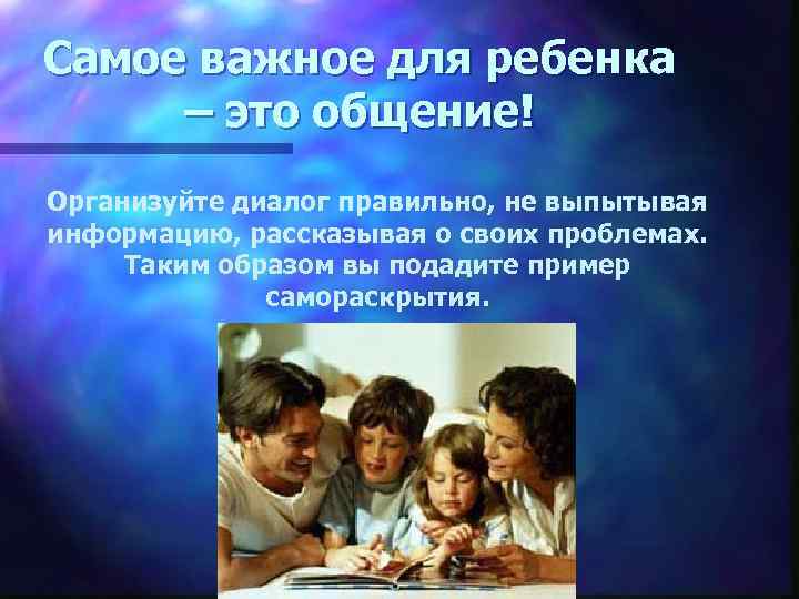 Самое важное для ребенка – это общение! Организуйте диалог правильно, не выпытывая информацию, рассказывая