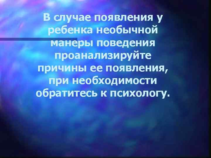 В случае появления у ребенка необычной манеры поведения проанализируйте причины ее появления, при необходимости