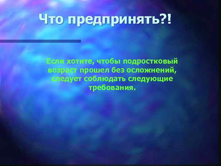 Что предпринять? ! Если хотите, чтобы подростковый возраст прошел без осложнений, следует соблюдать следующие