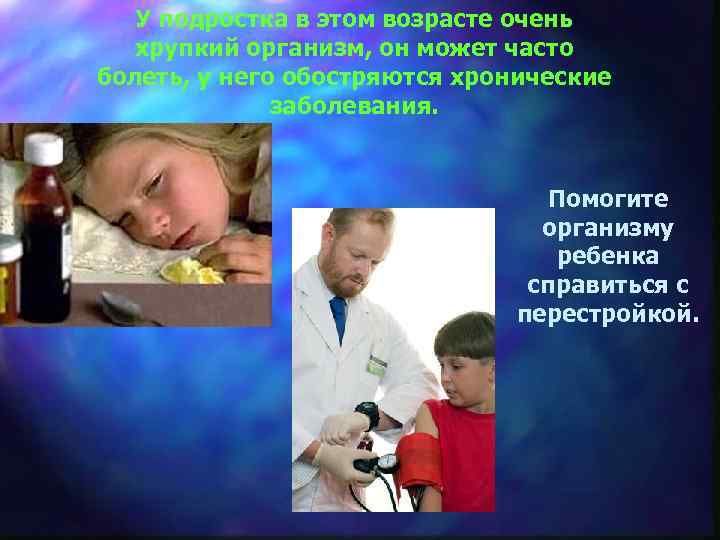 У подростка в этом возрасте очень хрупкий организм, он может часто болеть, у него