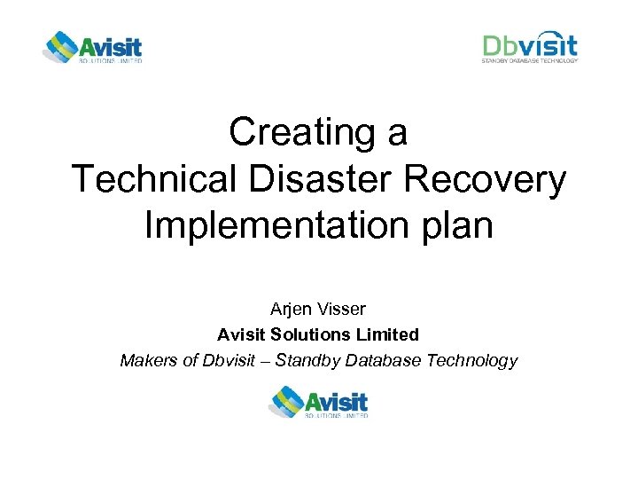 Creating a Technical Disaster Recovery Implementation plan Arjen Visser Avisit Solutions Limited Makers of