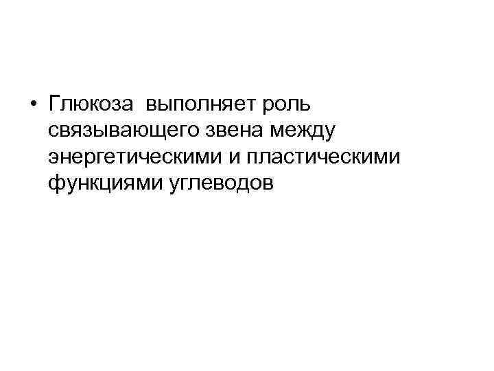  • Глюкоза выполняет роль связывающего звена между энергетическими и пластическими функциями углеводов 