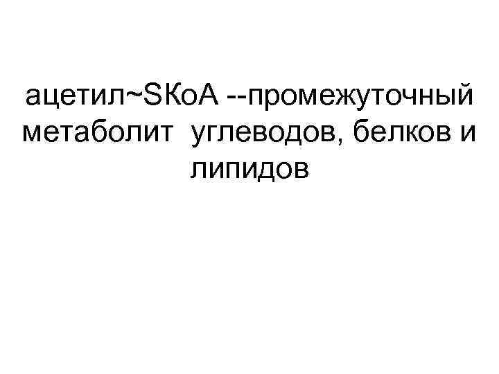 ацетил~SКо. А --промежуточный метаболит углеводов, белков и липидов 