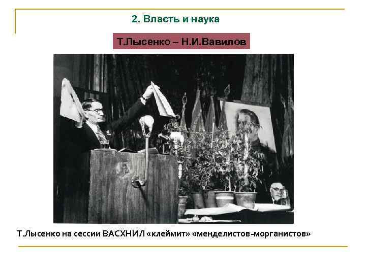 2. Власть и наука Т. Лысенко – Н. И. Вавилов Т. Лысенко на сессии
