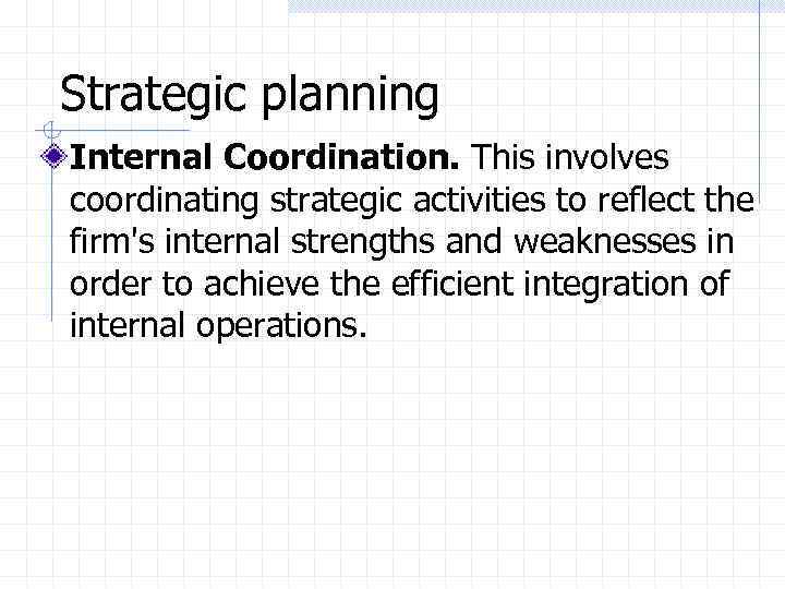 Strategic planning Internal Coordination. This involves coordinating strategic activities to reflect the firm's internal