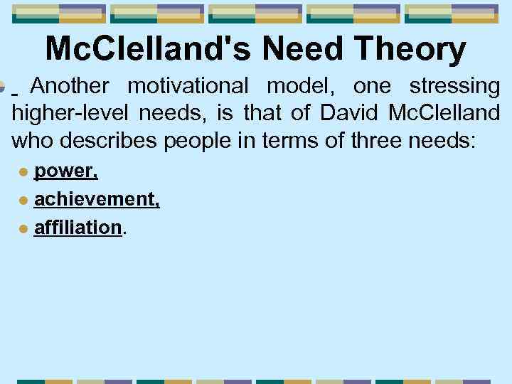 Mc. Clelland's Need Theory Another motivational model, one stressing higher-level needs, is that of