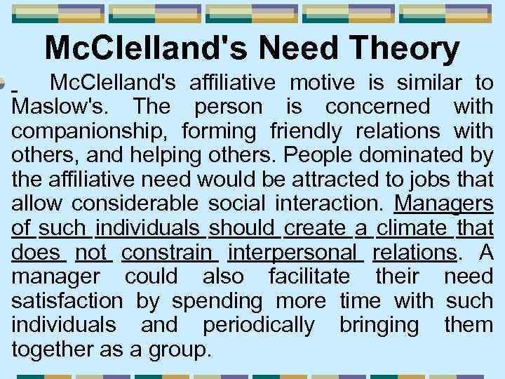Mc. Clelland's Need Theory Mc. Clelland's affiliative motive is similar to Maslow's. The person