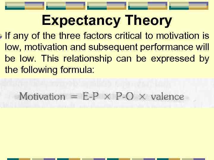 Expectancy Theory If any of the three factors critical to motivation is low, motivation