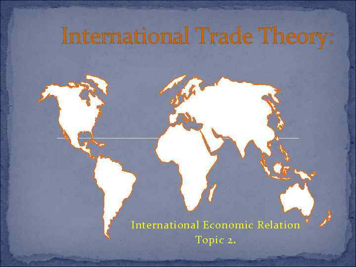 International Trade Theory: International Economic Relation Topic 2. 