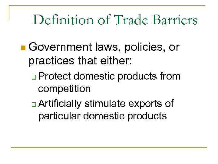 Definition of Trade Barriers n Government laws, policies, or practices that either: Protect domestic