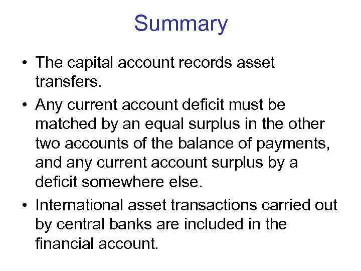 Summary • The capital account records asset transfers. • Any current account deficit must